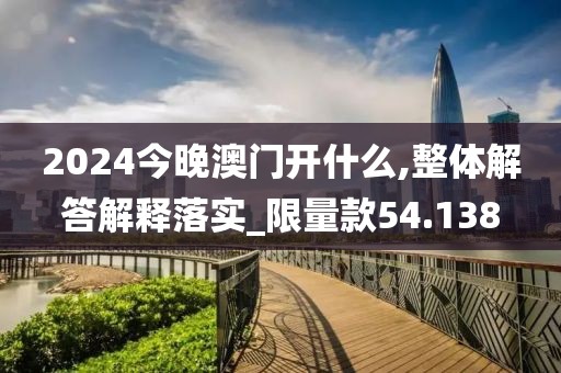 2024今晚澳門(mén)開(kāi)什么,整體解答解釋落實(shí)_限量款54.138
