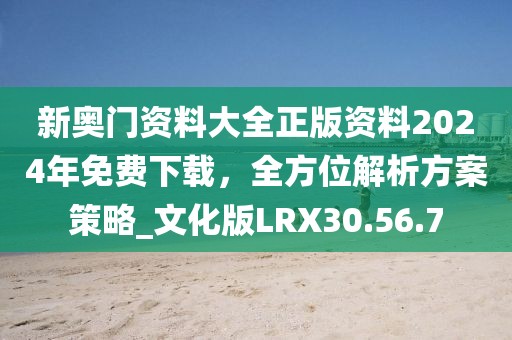 新奧門資料大全正版資料2024年免費下載,全方位解析方案策略_文化版LRX30.56.7