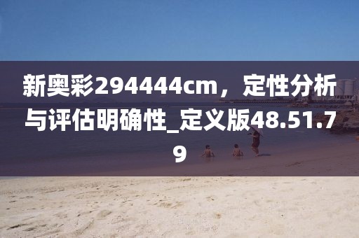 新奧彩294444cm,定性分析與評估明確性_定義版48.51.79