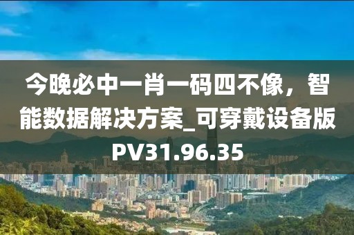 今晚必中一肖一碼四不像，智能數(shù)據(jù)解決方案_可穿戴設(shè)備版PV31.96.35