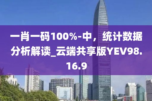 一肖一碼100%-中，統(tǒng)計數(shù)據(jù)分析解讀_云端共享版YEV98.16.9