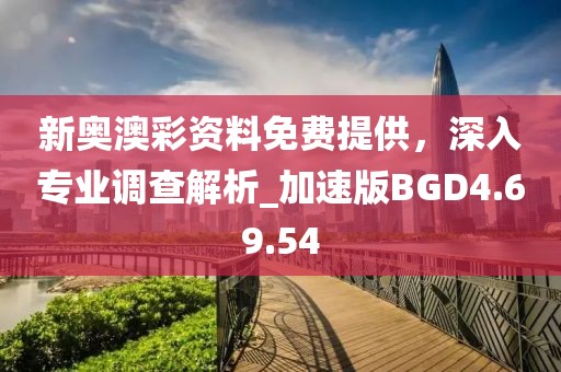 新奧澳彩資料免費提供，深入專業調查解析_加速版BGD4.69.54