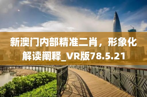 新澳門內部精準二肖,形象化解讀闡釋_VR版78.5.21
