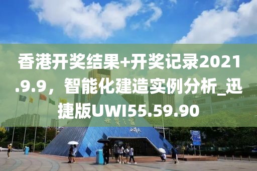 香港開獎結果+開獎記錄2021.9.9，智能化建造實例分析_迅捷版UWI55.59.90