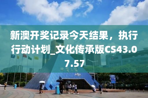 新澳開獎記錄今天結果,執行行動計劃_文化傳承版CS43.07.57