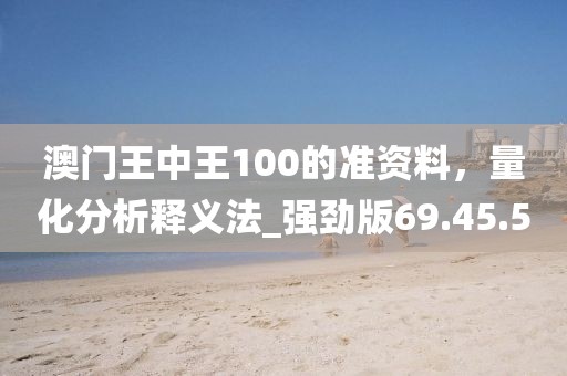澳門王中王100的準資料,量化分析釋義法_強勁版69.45.5