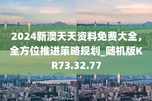 2024新澳天天資料免費大全,全方位推進策略規劃_隨機版KR73.32.77