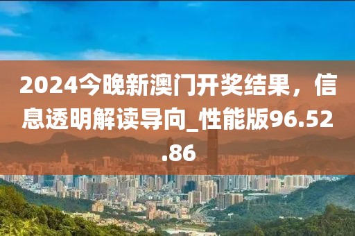 2024今晚新澳門開獎結果，信息透明解讀導向_性能版96.52.86