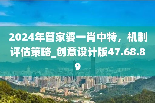 2024年管家婆一肖中特，機制評估策略_創意設計版47.68.89