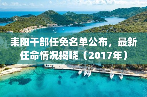 耒陽干部任免名單公布,最新任命情況揭曉(2017年)