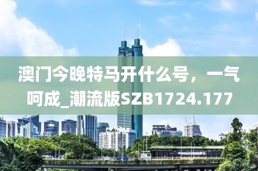 澳門今晚特馬開什么號，一氣呵成_潮流版SZB1724.177