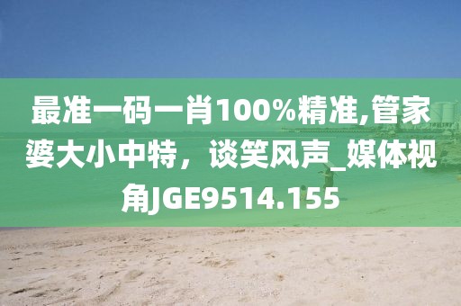 最準一碼一肖100%精準,管家婆大小中特，談笑風(fēng)聲_媒體視角JGE9514.155