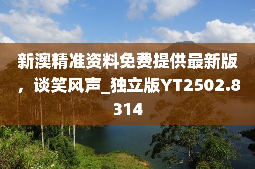新澳精準資料免費提供最新版，談笑風聲_獨立版YT2502.8314