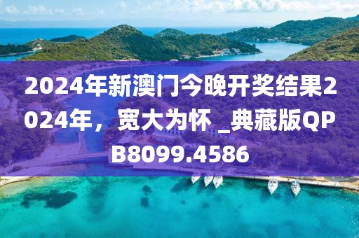 2024年新澳門今晚開獎結果2024年,寬大為懷 _典藏版QPB8099.4586
