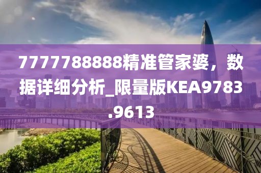 7777788888精準(zhǔn)管家婆，數(shù)據(jù)詳細(xì)分析_限量版KEA9783.9613