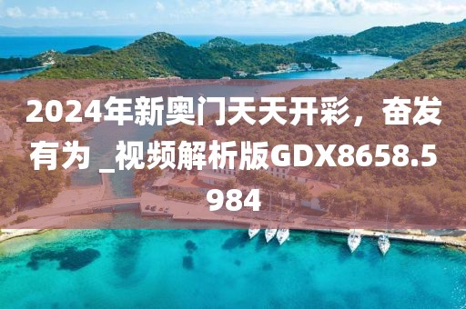 2024年新奧門天天開彩，奮發有為 _視頻解析版GDX8658.5984