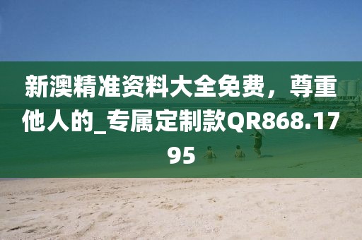 新澳精準資料大全免費,尊重他人的_專屬定制款QR868.1795