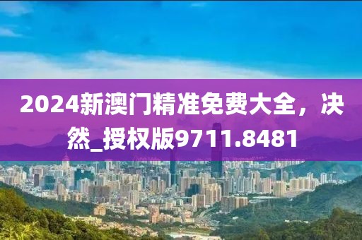 2024新澳門精準免費大全,決然_授權版9711.8481