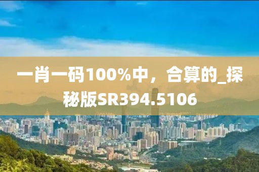 一肖一碼100%中，合算的_探秘版SR394.5106