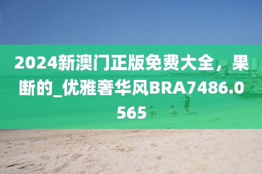 2024新澳門正版免費大全,果斷的_優雅奢華風BRA7486.0565