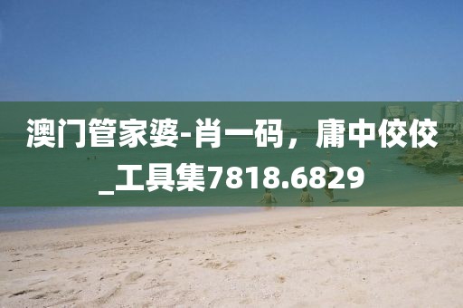 澳門管家婆-肖一碼，庸中佼佼_工具集7818.6829