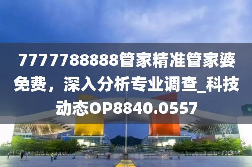 7777788888管家精準管家婆免費，深入分析專業調查_科技動態OP8840.0557