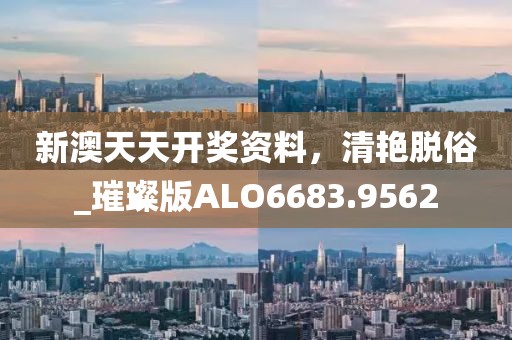 新澳天天開獎資料，清艷脫俗_璀璨版ALO6683.9562