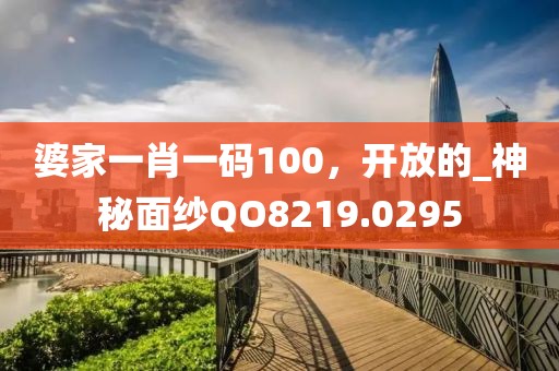婆家一肖一碼100，開放的_神秘面紗QO8219.0295
