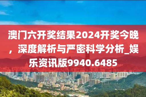 澳門六開獎結果2024開獎今晚，深度解析與嚴密科學分析_娛樂資訊版9940.6485