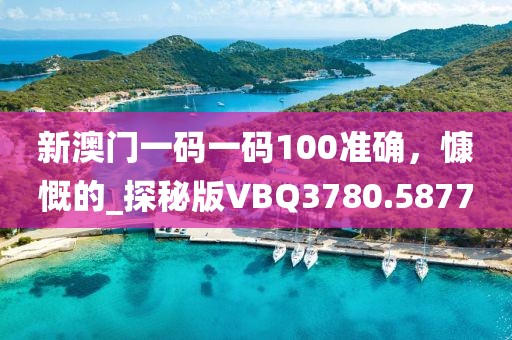新澳門一碼一碼100準確，慷慨的_探秘版VBQ3780.5877