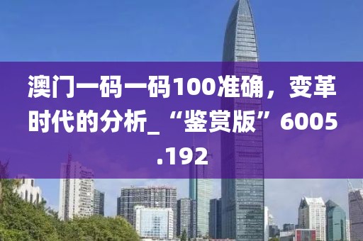 澳門一碼一碼100準確，變革時代的分析_“鑒賞版”6005.192