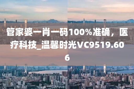 管家婆一肖一碼100%準確，醫療科技_溫馨時光VC9519.606