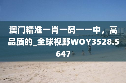 澳門精準一肖一碼一一中,高品質的_全球視野WOY3528.5647