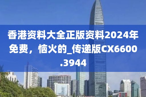 香港資料大全正版資料2024年免費,惱火的_傳遞版CX6600.3944