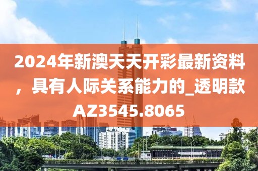 2024年新澳天天開彩最新資料，具有人際關系能力的_透明款AZ3545.8065
