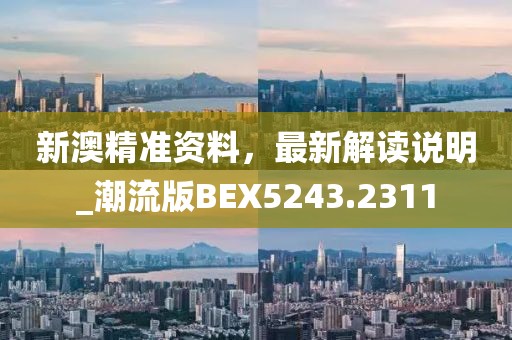 新澳精準資料，最新解讀說明_潮流版BEX5243.2311