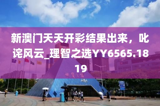 新澳門天天開彩結果出來,叱詫風云_理智之選YY6565.1819