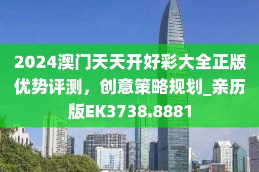 2024澳門(mén)天天開(kāi)好彩大全正版優(yōu)勢(shì)評(píng)測(cè)，創(chuàng)意策略規(guī)劃_親歷版EK3738.8881