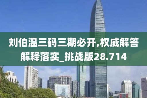 劉伯溫三碼三期必開,權威解答解釋落實_挑戰版28.714