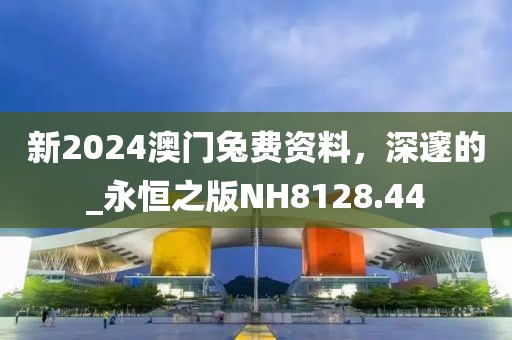新2024澳門兔費資料，深邃的_永恒之版NH8128.44