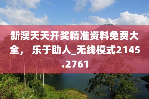 新澳天天開獎精準資料免費大全， 樂于助人_無線模式2145.2761