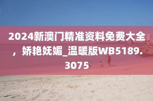 2024新澳門精準資料免費大全，嬌艷嫵媚_溫暖版WB5189.3075