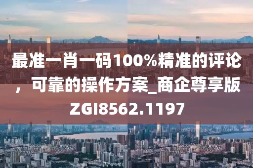最準一肖一碼100%精準的評論,可靠的操作方案_商企尊享版ZGI8562.1197