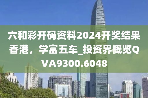 六和彩開碼資料2024開獎結果香港，學富五車_投資界概覽QVA9300.6048