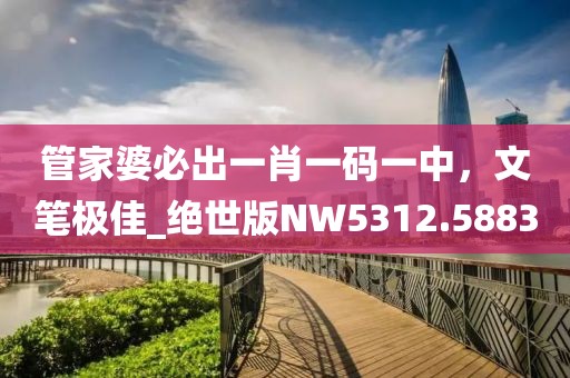 管家婆必出一肖一碼一中,文筆極佳_絕世版NW5312.5883
