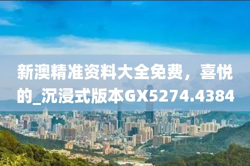 新澳精準資料大全免費,喜悅的_沉浸式版本GX5274.4384