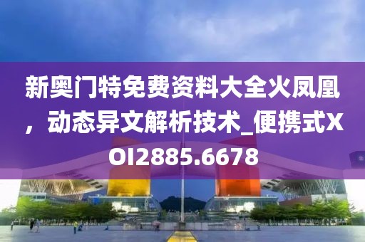 新奧門特免費(fèi)資料大全火鳳凰,動(dòng)態(tài)異文解析技術(shù)_便攜式XOI2885.6678