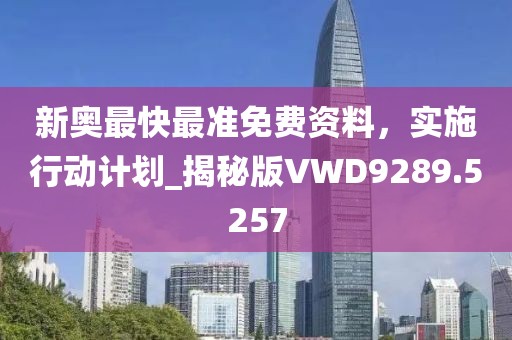 新奧最快最準免費資料,實施行動計劃_揭秘版VWD9289.5257