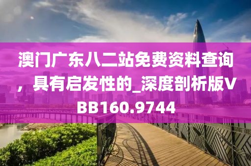 澳門廣東八二站免費資料查詢，具有啟發(fā)性的_深度剖析版VBB160.9744