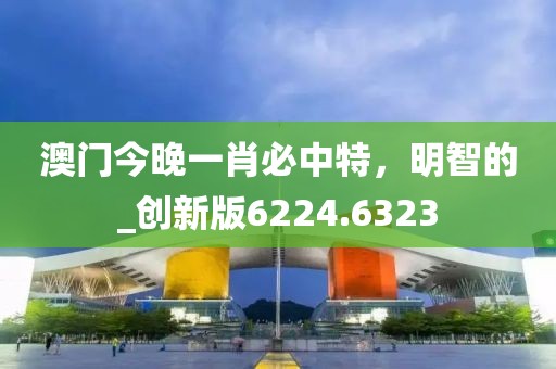 澳門今晚一肖必中特,明智的_創新版6224.6323
